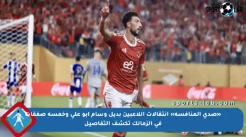 «صدى المنافسة» انتقالات اللاعبين بديل وسام أبو علي وخمسة صفقات في الزمالك تكشف التفاصيل